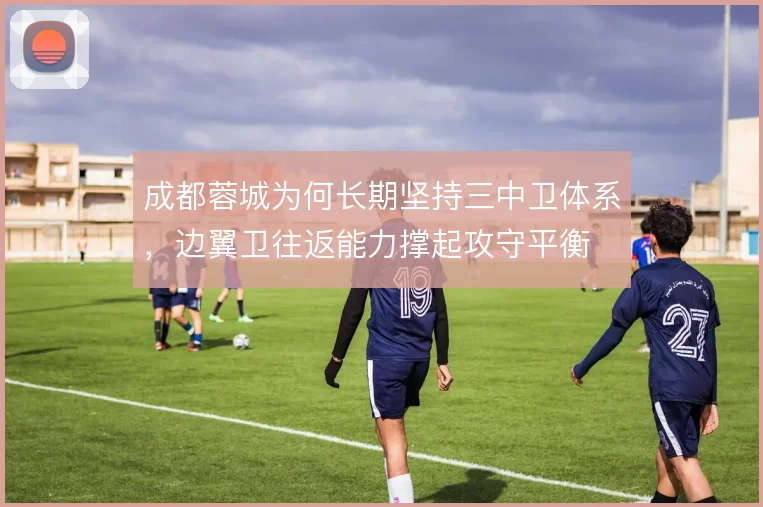 成都蓉城为何长期坚持三中卫体系，边翼卫往返能力撑起攻守平衡