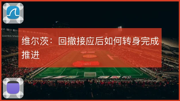 维尔茨:回撤接应后如何转身完成推进