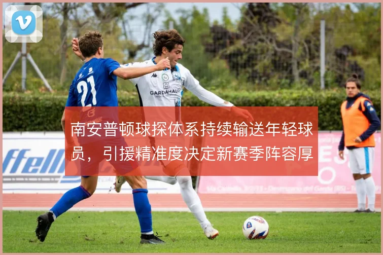 南安普顿球探体系持续输送年轻球员，引援精准度决定新赛季阵容厚度