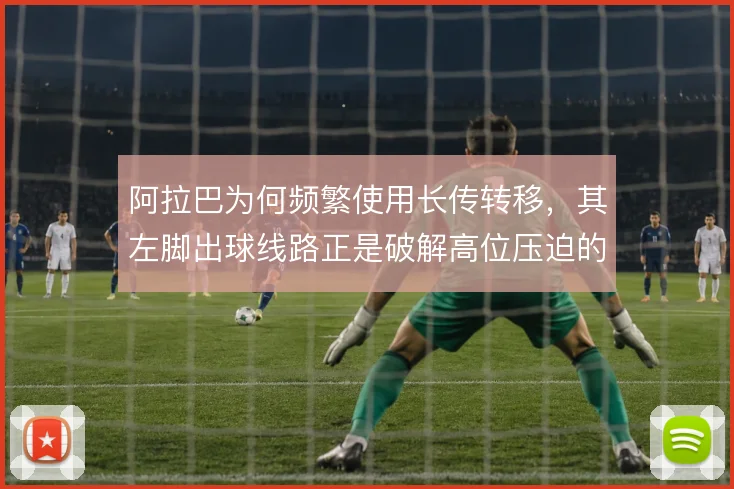 阿拉巴为何频繁使用长传转移,其左脚出球线路正是破解高位压迫的起点