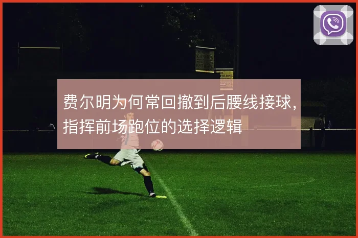 费尔明为何常回撤到后腰线接球，指挥前场跑位的选择逻辑