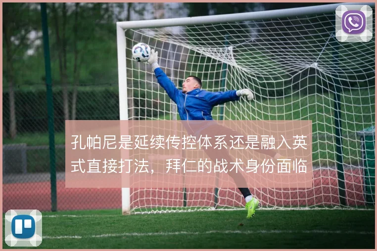 孔帕尼是延续传控体系还是融入英式直接打法,拜仁的战术身份面临重新定义