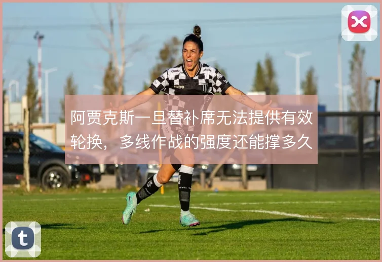 阿贾克斯一旦替补席无法提供有效轮换，多线作战的强度还能撑多久