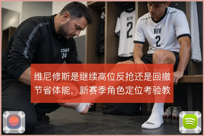 维尼修斯是继续高位反抢还是回撤节省体能,新赛季角色定位考验教练组