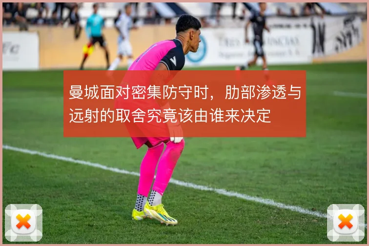 曼城面对密集防守时,肋部渗透与远射的取舍究竟该由谁来决定