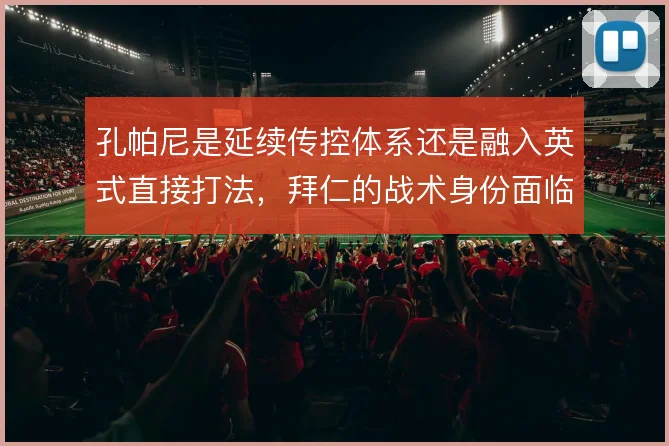 孔帕尼是延续传控体系还是融入英式直接打法,拜仁的战术身份面临重新定义