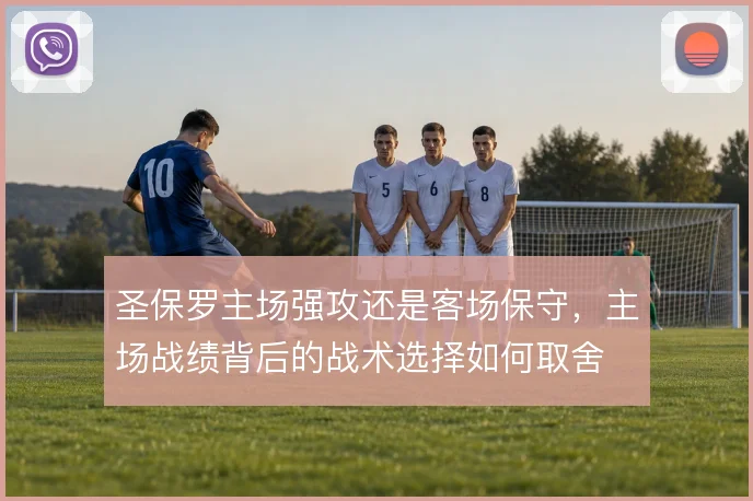 圣保罗主场强攻还是客场保守，主场战绩背后的战术选择如何取舍