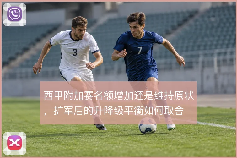 西甲附加赛名额增加还是维持原状,扩军后的升降级平衡如何取舍