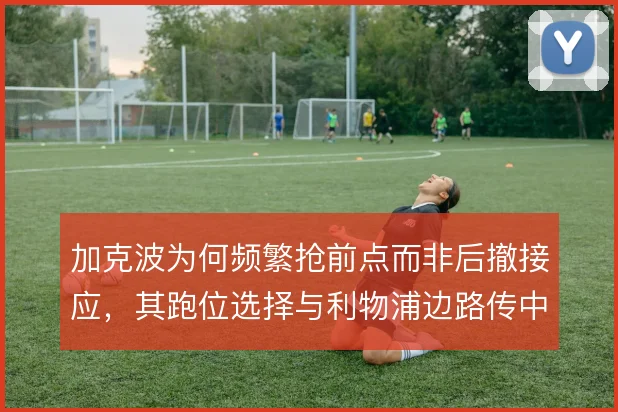 加克波为何频繁抢前点而非后撤接应,其跑位选择与利物浦边路传中方式相关
