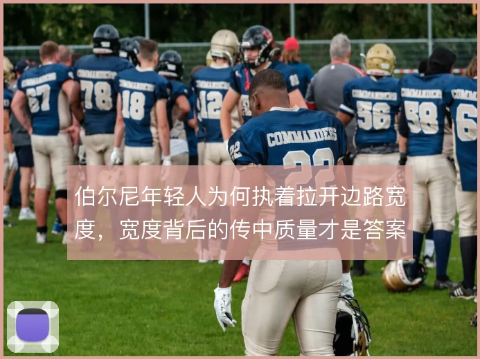 伯尔尼年轻人为何执着拉开边路宽度,宽度背后的传中质量才是答案