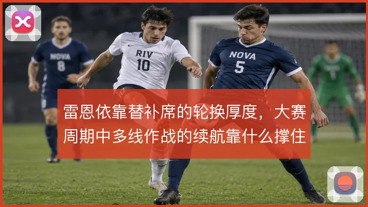 雷恩依靠替补席的轮换厚度,大赛周期中多线作战的续航靠什么撑住