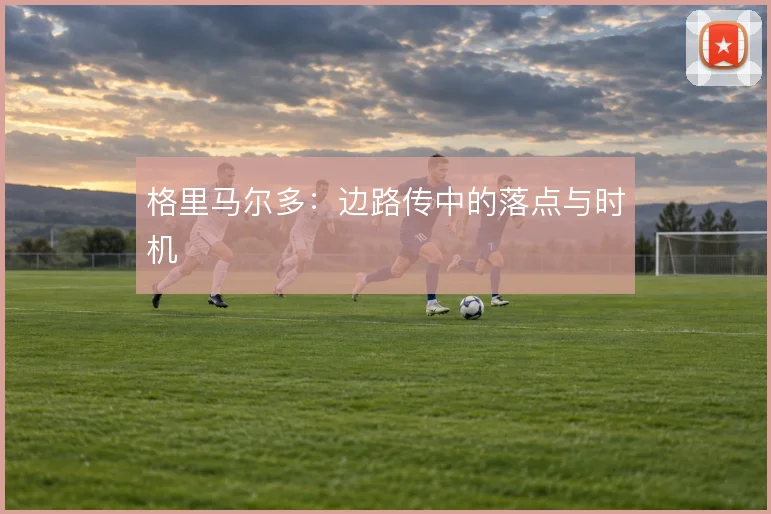 格里马尔多：边路传中的落点与时机