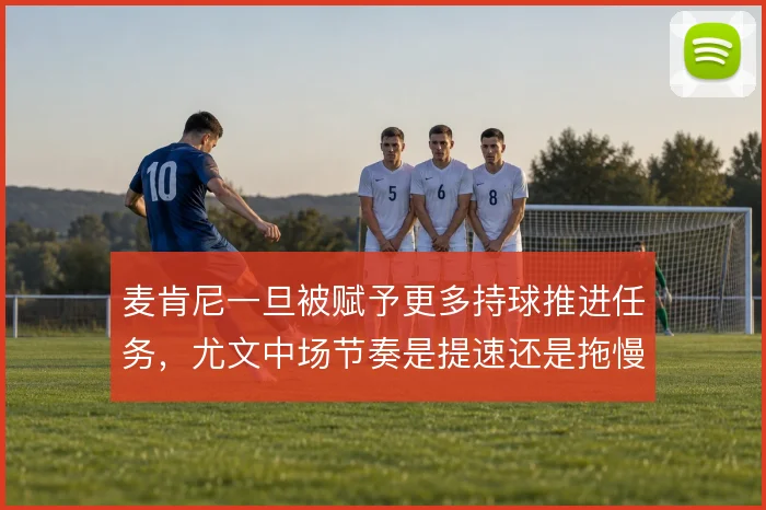 麦肯尼一旦被赋予更多持球推进任务，尤文中场节奏是提速还是拖慢