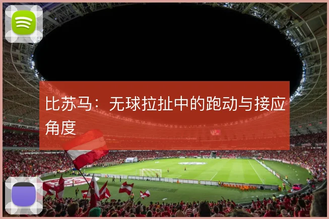 比苏马：无球拉扯中的跑动与接应角度