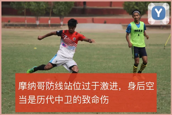 摩纳哥防线站位过于激进,身后空当是历代中卫的致命伤