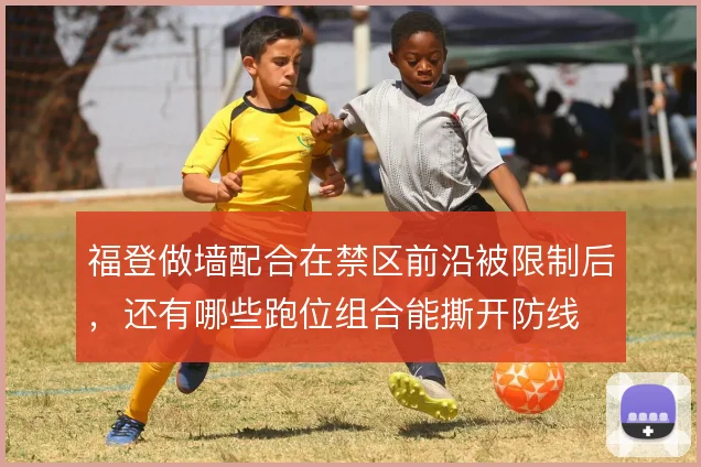 福登做墙配合在禁区前沿被限制后,还有哪些跑位组合能撕开防线
