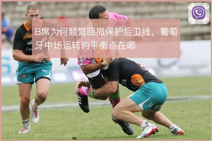 B席为何频繁回撤保护后卫线,葡萄牙中场运转的平衡点在哪