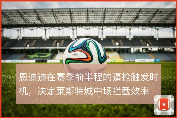 恩迪迪在赛季前半程的逼抢触发时机，决定莱斯特城中场拦截效率