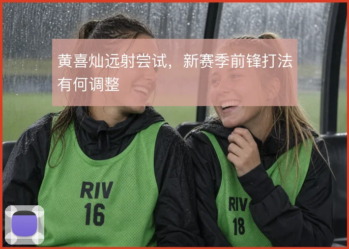 黄喜灿远射尝试，新赛季前锋打法有何调整