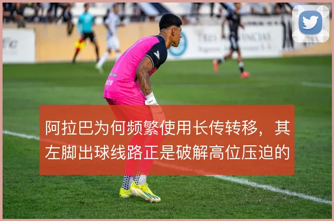 阿拉巴为何频繁使用长传转移,其左脚出球线路正是破解高位压迫的起点