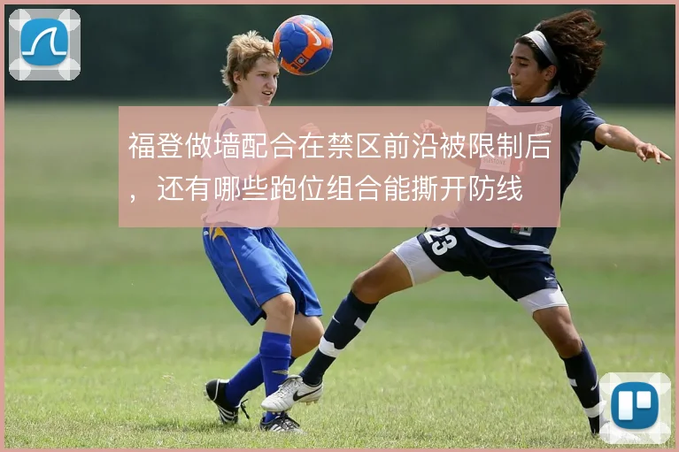 福登做墙配合在禁区前沿被限制后,还有哪些跑位组合能撕开防线