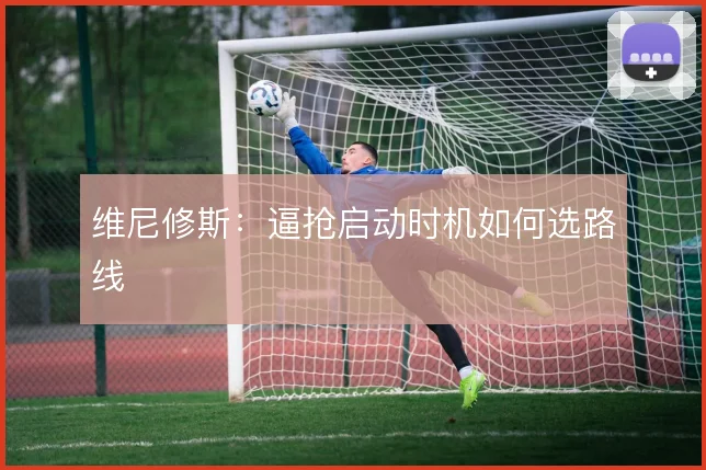 维尼修斯:逼抢启动时机如何选路线