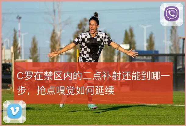 C罗在禁区内的二点补射还能到哪一步,抢点嗅觉如何延续
