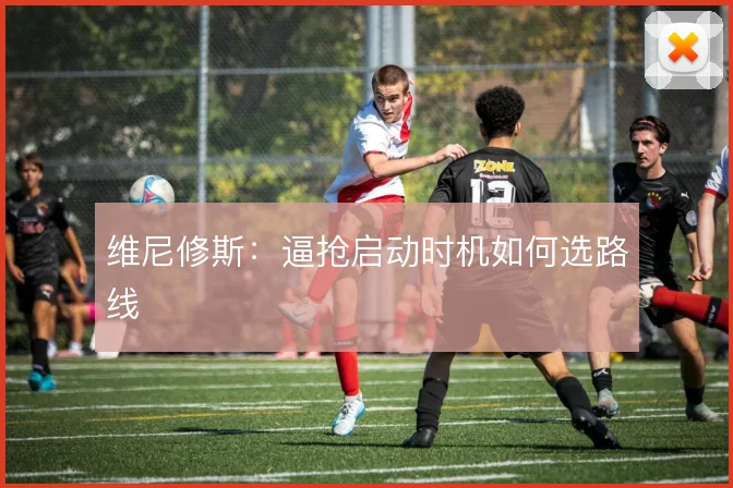 维尼修斯:逼抢启动时机如何选路线