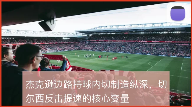 杰克逊边路持球内切制造纵深，切尔西反击提速的核心变量