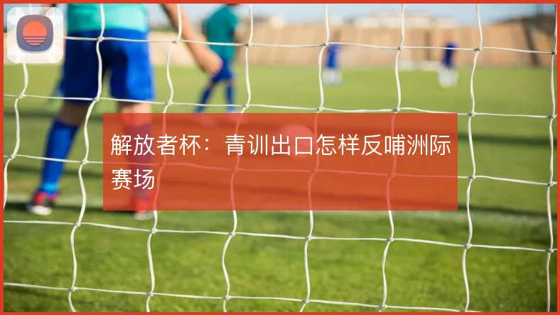 解放者杯:青训出口怎样反哺洲际赛场