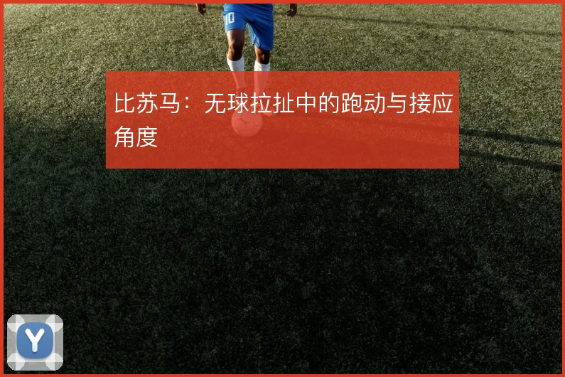 比苏马:无球拉扯中的跑动与接应角度