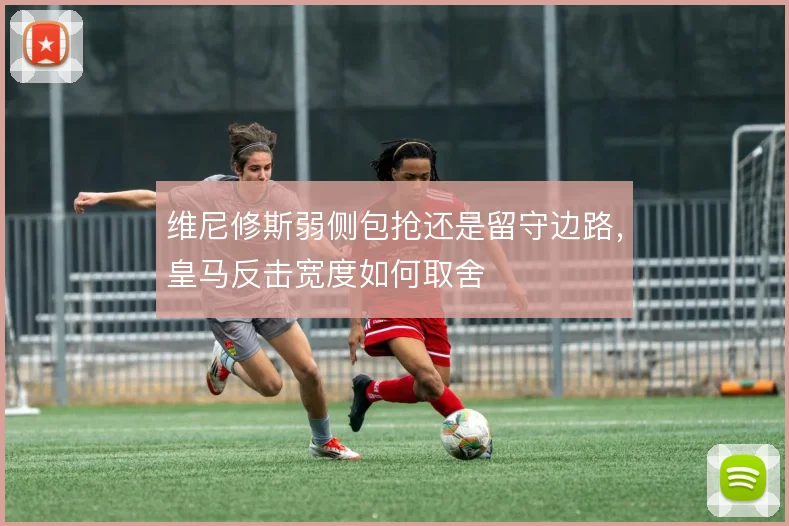 维尼修斯弱侧包抢还是留守边路，皇马反击宽度如何取舍