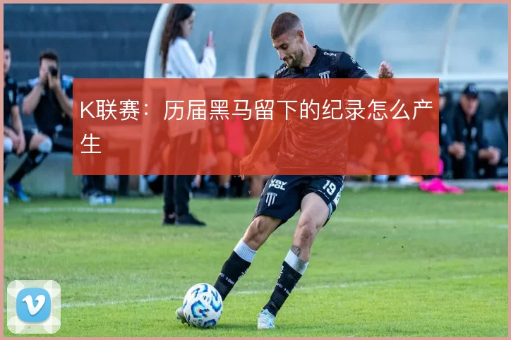 K联赛：历届黑马留下的纪录怎么产生