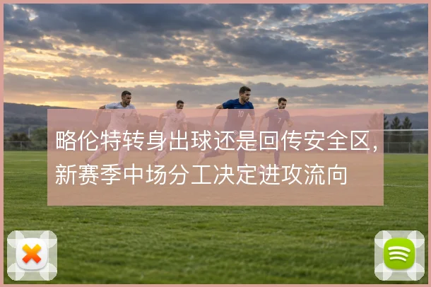 略伦特转身出球还是回传安全区，新赛季中场分工决定进攻流向