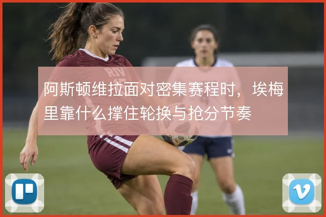 阿斯顿维拉面对密集赛程时,埃梅里靠什么撑住轮换与抢分节奏