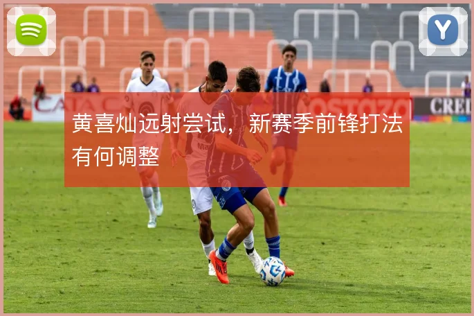 黄喜灿远射尝试,新赛季前锋打法有何调整