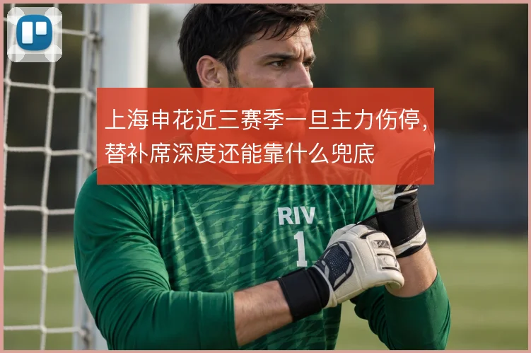 上海申花近三赛季一旦主力伤停,替补席深度还能靠什么兜底