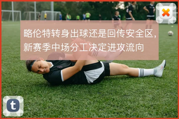 略伦特转身出球还是回传安全区，新赛季中场分工决定进攻流向