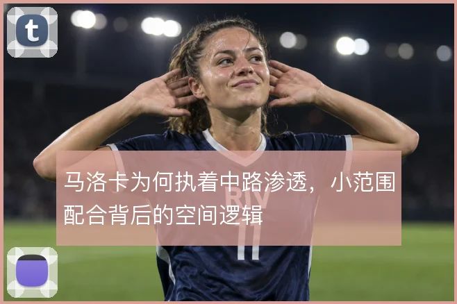 马洛卡为何执着中路渗透，小范围配合背后的空间逻辑