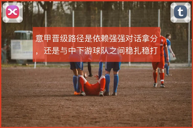 意甲晋级路径是依赖强强对话拿分，还是与中下游球队之间稳扎稳打