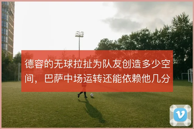 德容的无球拉扯为队友创造多少空间，巴萨中场运转还能依赖他几分