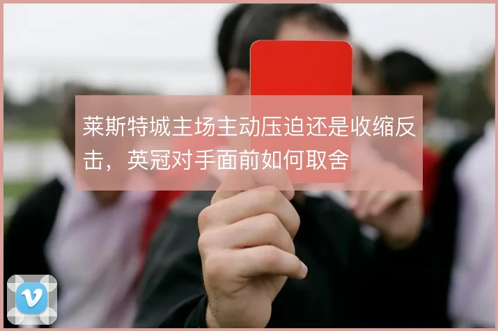 莱斯特城主场主动压迫还是收缩反击,英冠对手面前如何取舍