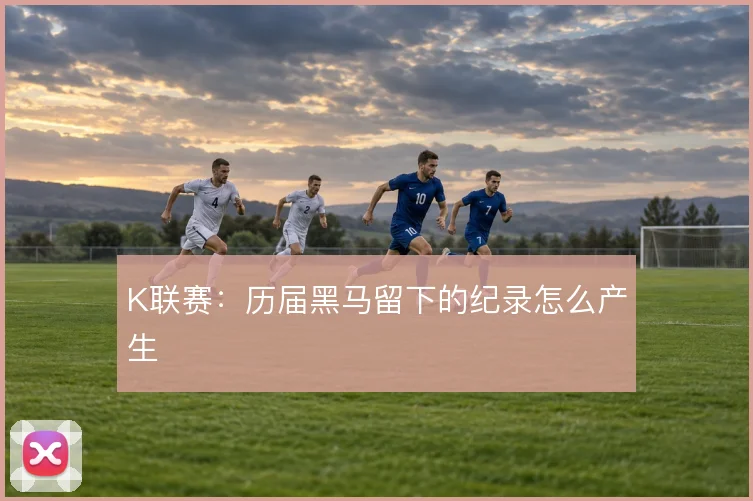 K联赛：历届黑马留下的纪录怎么产生