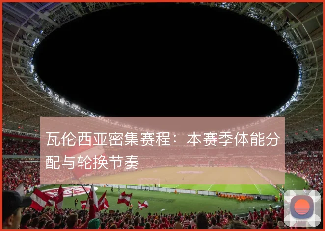 瓦伦西亚密集赛程：本赛季体能分配与轮换节奏