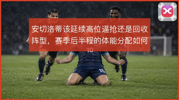 安切洛蒂该延续高位逼抢还是回收阵型,赛季后半程的体能分配如何取舍