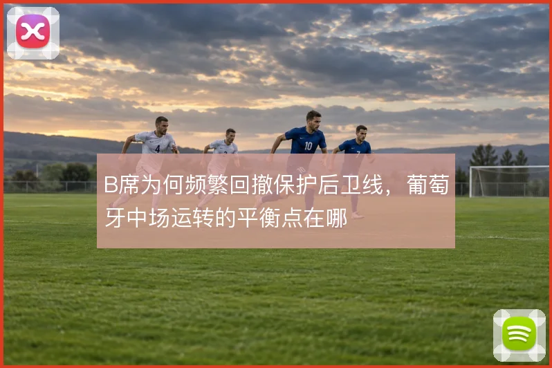B席为何频繁回撤保护后卫线，葡萄牙中场运转的平衡点在哪
