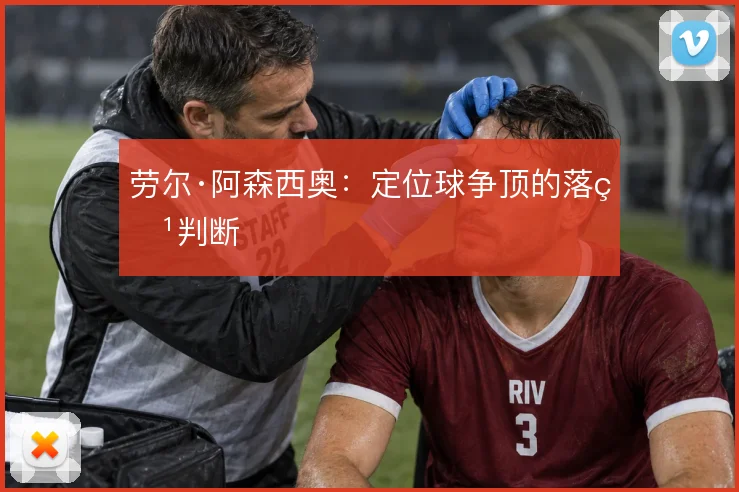劳尔·阿森西奥：定位球争顶的落点判断