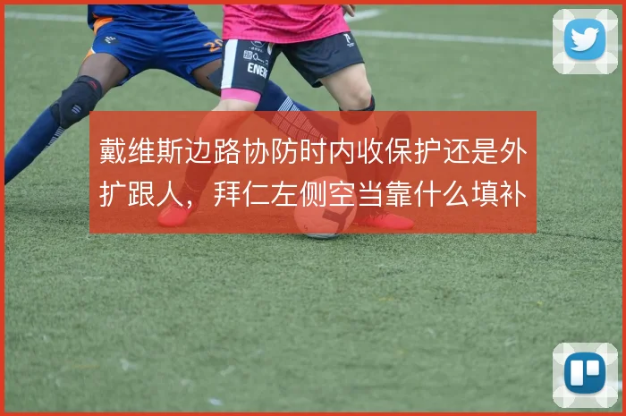 戴维斯边路协防时内收保护还是外扩跟人,拜仁左侧空当靠什么填补