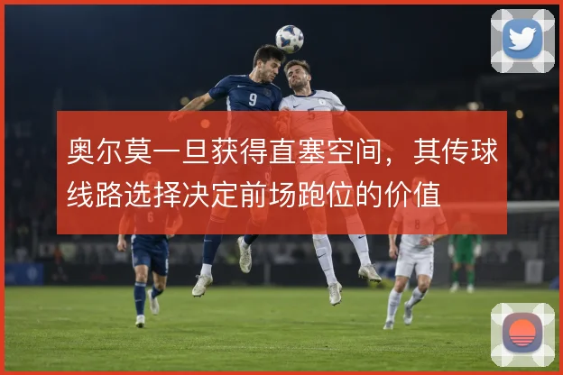 奥尔莫一旦获得直塞空间,其传球线路选择决定前场跑位的价值