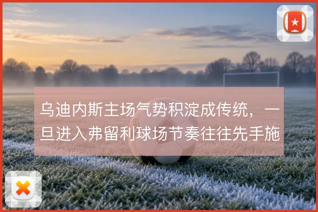 乌迪内斯主场气势积淀成传统，一旦进入弗留利球场节奏往往先手施压